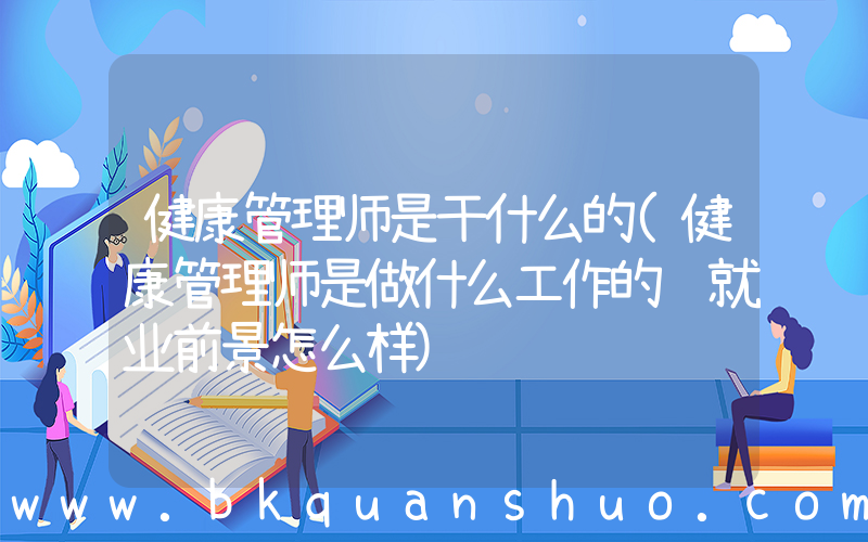 健康管理师是干什么的(健康管理师是做什么工作的 就业前景怎么样)